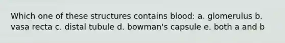 Which one of these structures contains blood: a. glomerulus b. vasa recta c. distal tubule d. bowman's capsule e. both a and b