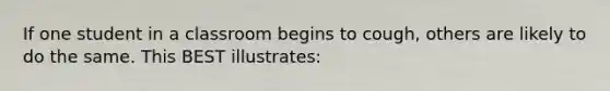 If one student in a classroom begins to cough, others are likely to do the same. This BEST illustrates: