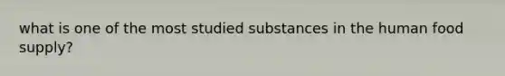 what is one of the most studied substances in the human food supply?