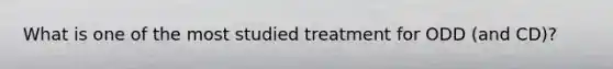 What is one of the most studied treatment for ODD (and CD)?