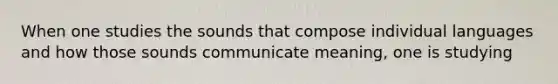 When one studies the sounds that compose individual languages and how those sounds communicate meaning, one is studying