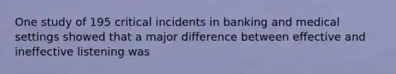 ​One study of 195 critical incidents in banking and medical settings showed that a major difference between effective and ineffective listening was