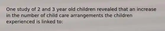 One study of 2 and 3 year old children revealed that an increase in the number of child care arrangements the children experienced is linked to: