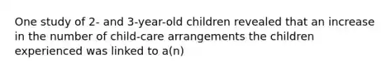 One study of 2- and 3-year-old children revealed that an increase in the number of child-care arrangements the children experienced was linked to a(n)