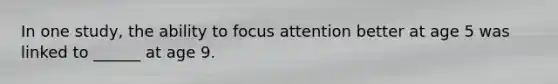 In one study, the ability to focus attention better at age 5 was linked to ______ at age 9.