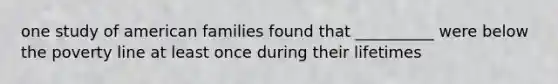 one study of american families found that __________ were below the poverty line at least once during their lifetimes