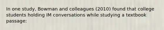 In one study, Bowman and colleagues (2010) found that college students holding IM conversations while studying a textbook passage: