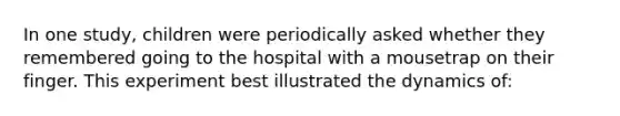 In one study, children were periodically asked whether they remembered going to the hospital with a mousetrap on their finger. This experiment best illustrated the dynamics of: