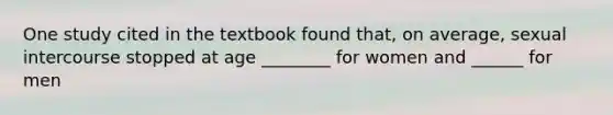 One study cited in the textbook found that, on average, sexual intercourse stopped at age ________ for women and ______ for men