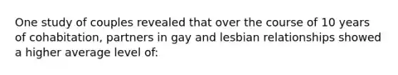 One study of couples revealed that over the course of 10 years of cohabitation, partners in gay and lesbian relationships showed a higher average level of: