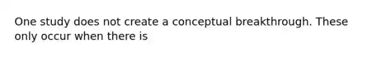 One study does not create a conceptual breakthrough. These only occur when there is