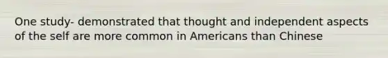 One study- demonstrated that thought and independent aspects of the self are more common in Americans than Chinese