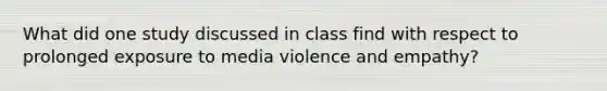 What did one study discussed in class find with respect to prolonged exposure to media violence and empathy?