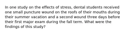 In one study on the effects of stress, dental students received one small puncture wound on the roofs of their mouths during their summer vacation and a second wound three days before their first major exam during the fall term. What were the findings of this study?