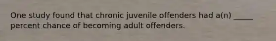 One study found that chronic juvenile offenders had a(n) _____ percent chance of becoming adult offenders.