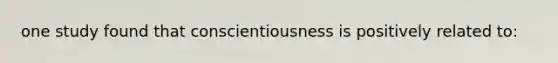 one study found that conscientiousness is positively related to: