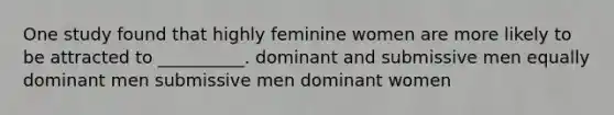 One study found that highly feminine women are more likely to be attracted to __________. dominant and submissive men equally dominant men submissive men dominant women