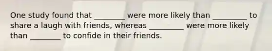 One study found that ________ were more likely than _________ to share a laugh with friends, whereas _________ were more likely than ________ to confide in their friends.