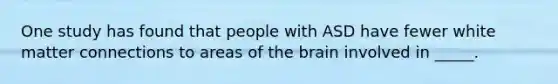 One study has found that people with ASD have fewer white matter connections to areas of the brain involved in _____.