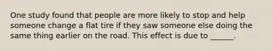 One study found that people are more likely to stop and help someone change a flat tire if they saw someone else doing the same thing earlier on the road. This effect is due to ______.