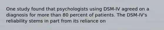 One study found that psychologists using DSM-IV agreed on a diagnosis for <a href='https://www.questionai.com/knowledge/keWHlEPx42-more-than' class='anchor-knowledge'>more than</a> 80 percent of patients. The DSM-IV's reliability stems in part from its reliance on