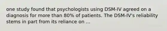 one study found that psychologists using DSM-IV agreed on a diagnosis for more than 80% of patients. The DSM-IV's reliability stems in part from its reliance on ...