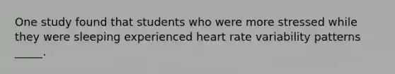 One study found that students who were more stressed while they were sleeping experienced heart rate variability patterns _____.