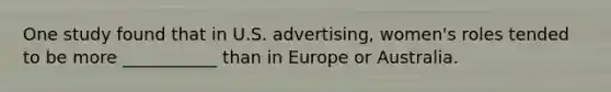 One study found that in U.S. advertising, women's roles tended to be more ___________ than in Europe or Australia.