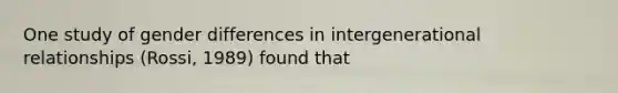 One study of gender differences in intergenerational relationships (Rossi, 1989) found that