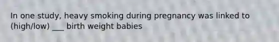 In one study, heavy smoking during pregnancy was linked to (high/low) ___ birth weight babies