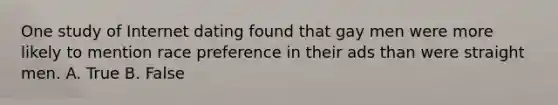 One study of Internet dating found that gay men were more likely to mention race preference in their ads than were straight men. A. True B. False