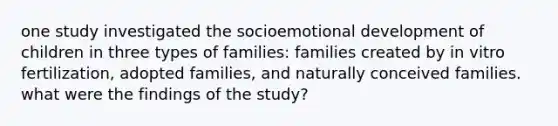 one study investigated the socioemotional development of children in three types of families: families created by in vitro fertilization, adopted families, and naturally conceived families. what were the findings of the study?