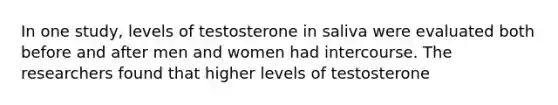 In one study, levels of testosterone in saliva were evaluated both before and after men and women had intercourse. The researchers found that higher levels of testosterone