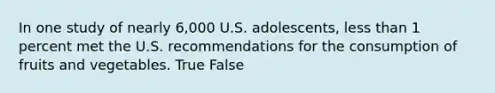 In one study of nearly 6,000 U.S. adolescents, less than 1 percent met the U.S. recommendations for the consumption of fruits and vegetables. True False