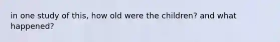 in one study of this, how old were the children? and what happened?