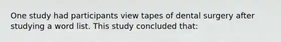 One study had participants view tapes of dental surgery after studying a word list. This study concluded that: