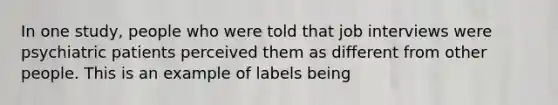 In one study, people who were told that job interviews were psychiatric patients perceived them as different from other people. This is an example of labels being