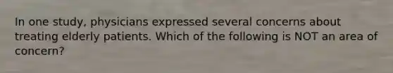 In one study, physicians expressed several concerns about treating elderly patients. Which of the following is NOT an area of concern?