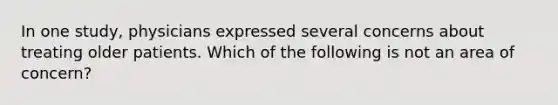 In one study, physicians expressed several concerns about treating older patients. Which of the following is not an area of concern?