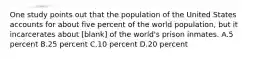 One study points out that the population of the United States accounts for about five percent of the world population, but it incarcerates about [blank] of the world's prison inmates. A.5 percent B.25 percent C.10 percent D.20 percent