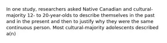 In one study, researchers asked Native Canadian and cultural-majority 12- to 20-year-olds to describe themselves in the past and in the present and then to justify why they were the same continuous person. Most cultural-majority adolescents described a(n)