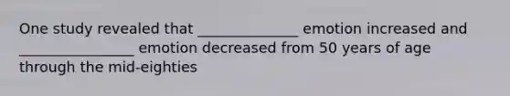 One study revealed that ______________ emotion increased and ________________ emotion decreased from 50 years of age through the mid-eighties