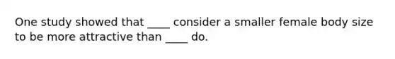 One study showed that ____ consider a smaller female body size to be more attractive than ____ do.