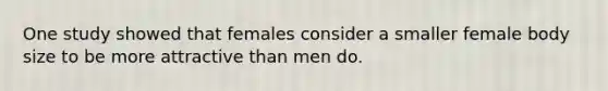 One study showed that females consider a smaller female body size to be more attractive than men do.