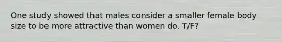 One study showed that males consider a smaller female body size to be more attractive than women do. T/F?