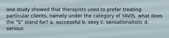 one study showed that therapists used to prefer treating particular clients, namely under the category of YAVIS. what does the "S" stand for? a. successful b. sexy c. sensationalistic d. serious