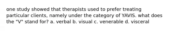 one study showed that therapists used to prefer treating particular clients, namely under the category of YAVIS. what does the "V" stand for? a. verbal b. visual c. venerable d. visceral