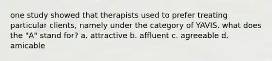 one study showed that therapists used to prefer treating particular clients, namely under the category of YAVIS. what does the "A" stand for? a. attractive b. affluent c. agreeable d. amicable