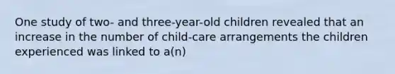 One study of two- and three-year-old children revealed that an increase in the number of child-care arrangements the children experienced was linked to a(n)