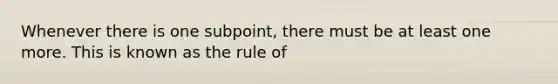 Whenever there is one subpoint, there must be at least one more. This is known as the rule of